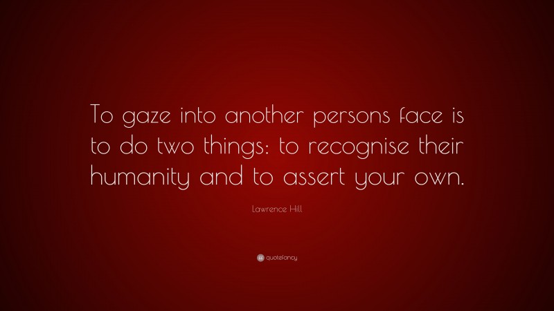 Lawrence Hill Quote: “To gaze into another persons face is to do two things: to recognise their humanity and to assert your own.”