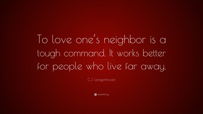 C.J. Langenhoven Quote: “To love one’s neighbor is a tough command. It works better for people who live far away.”