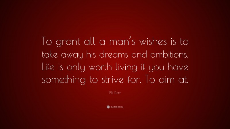 P.B. Kerr Quote: “To grant all a man’s wishes is to take away his dreams and ambitions. Life is only worth living if you have something to strive for. To aim at.”