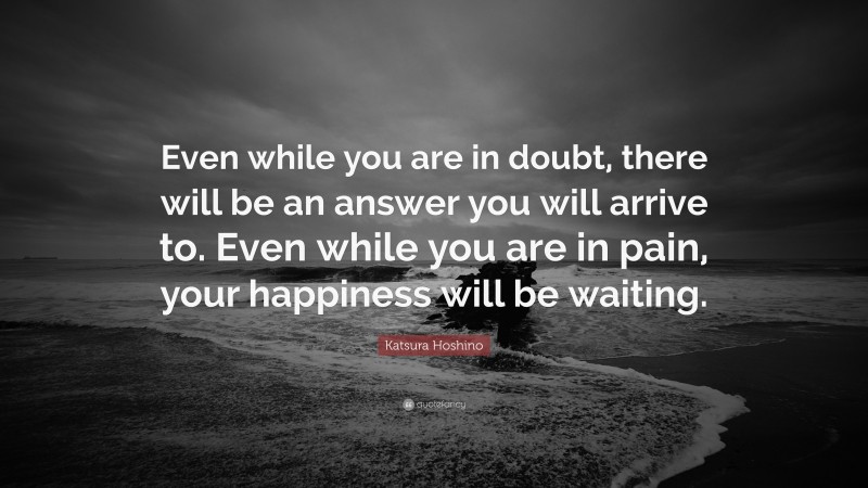 Katsura Hoshino Quote: “Even while you are in doubt, there will be an answer you will arrive to. Even while you are in pain, your happiness will be waiting.”