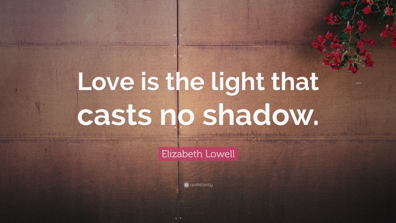 Elizabeth Lowell Quote: “Love is the light that casts no shadow.”