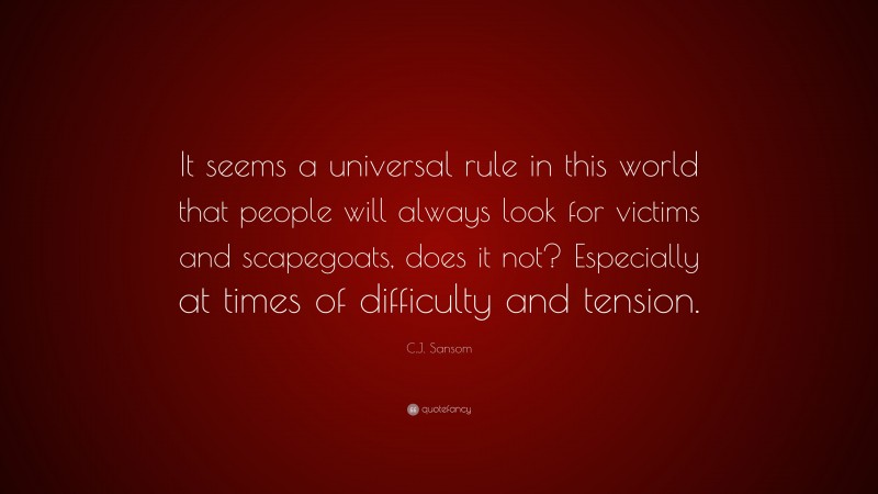 C.J. Sansom Quote: “It seems a universal rule in this world that people will always look for victims and scapegoats, does it not? Especially at times of difficulty and tension.”