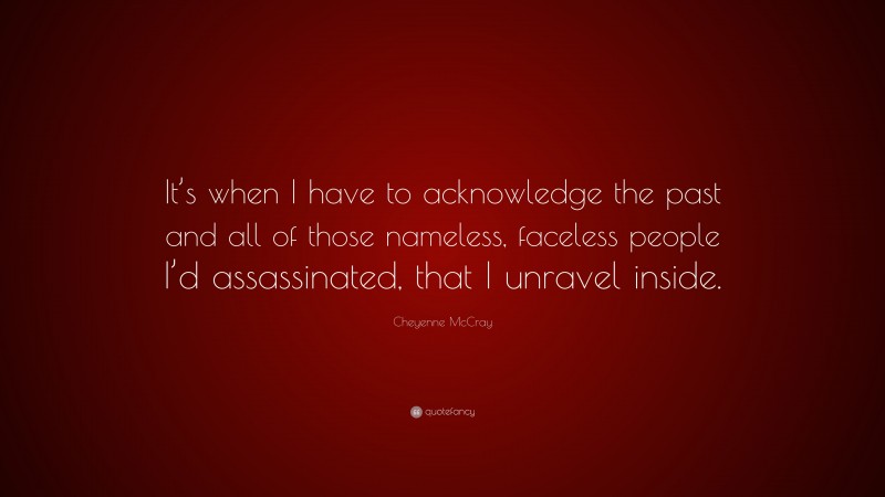 Cheyenne McCray Quote: “It’s when I have to acknowledge the past and all of those nameless, faceless people I’d assassinated, that I unravel inside.”