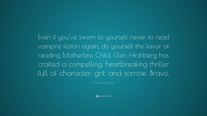 Christopher Golden Quote: “Even if you’ve sworn to yourself never to read vampire fiction again, do yourself the favor of reading Motherless Child. Glen Hirshberg has crafted a compelling, heartbreaking thriller full of character, grit, and sorrow. Bravo.”