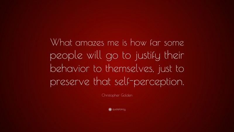 Christopher Golden Quote: “What amazes me is how far some people will go to justify their behavior to themselves, just to preserve that self-perception.”