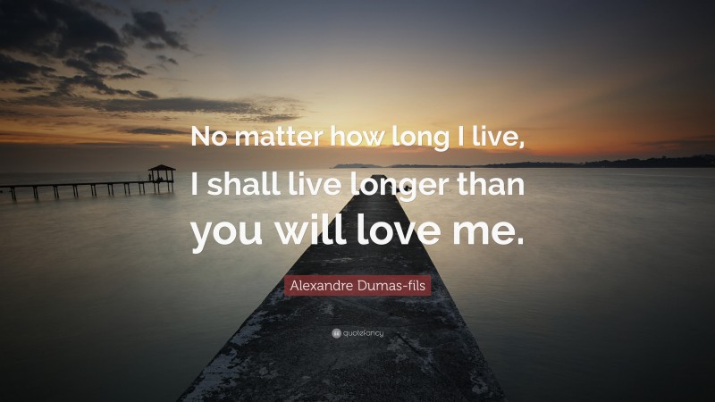 Alexandre Dumas-fils Quote: “No matter how long I live, I shall live longer than you will love me.”