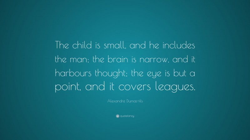 Alexandre Dumas-fils Quote: “The child is small, and he includes the man; the brain is narrow, and it harbours thought; the eye is but a point, and it covers leagues.”