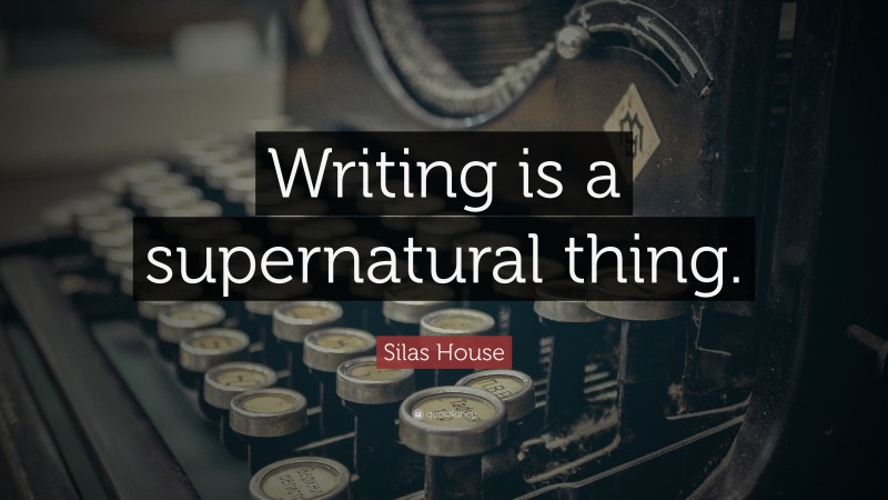 Silas House Quote: “Writing is a supernatural thing.”