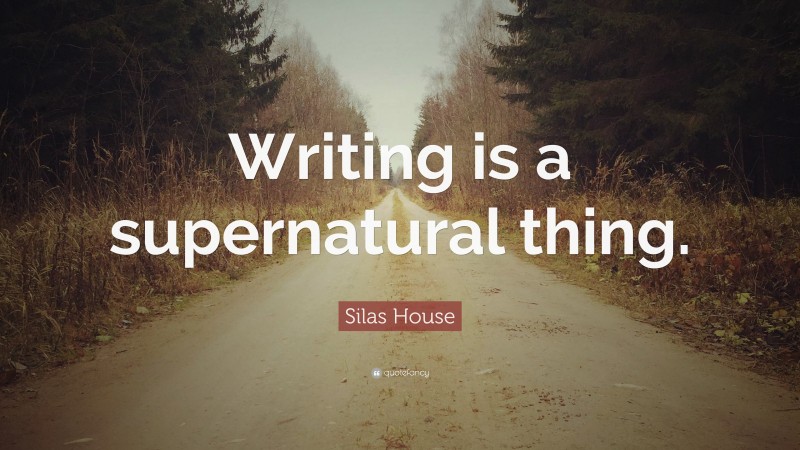 Silas House Quote: “Writing is a supernatural thing.”