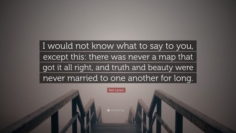 Reif Larsen Quote: “I would not know what to say to you, except this: there was never a map that got it all right, and truth and beauty were never married to one another for long.”