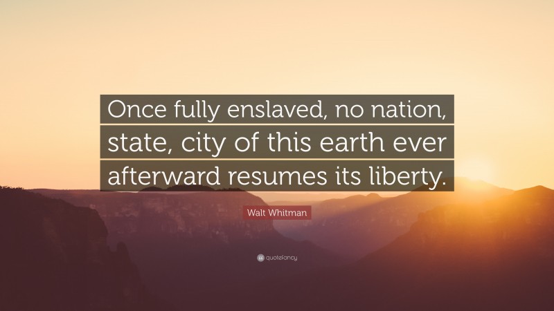 Walt Whitman Quote: “Once fully enslaved, no nation, state, city of this earth ever afterward resumes its liberty.”