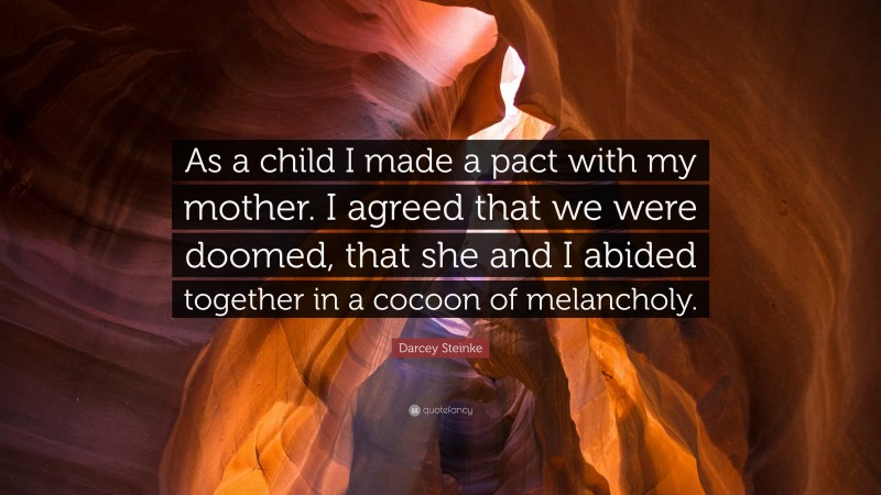 Darcey Steinke Quote: “As a child I made a pact with my mother. I agreed that we were doomed, that she and I abided together in a cocoon of melancholy.”