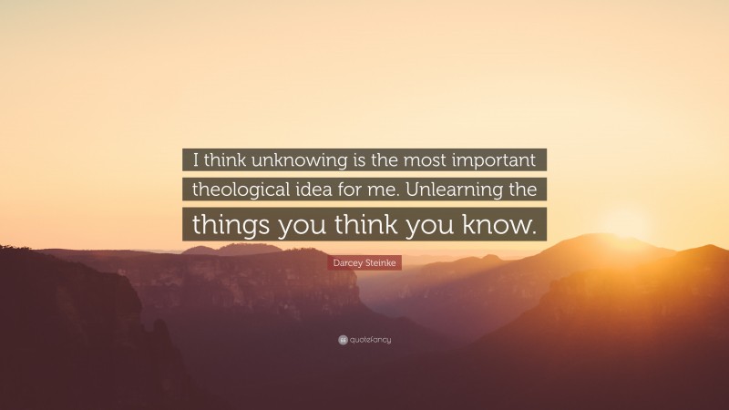 Darcey Steinke Quote: “I think unknowing is the most important theological idea for me. Unlearning the things you think you know.”
