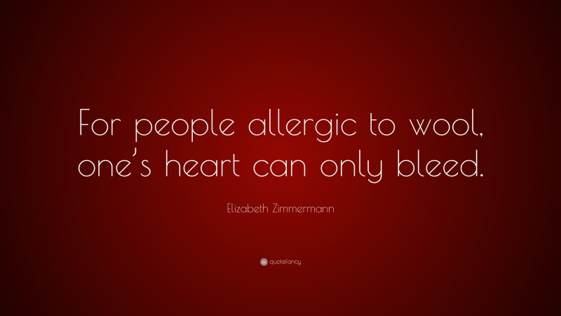 Elizabeth Zimmermann Quote: “For people allergic to wool, one’s heart can only bleed.”