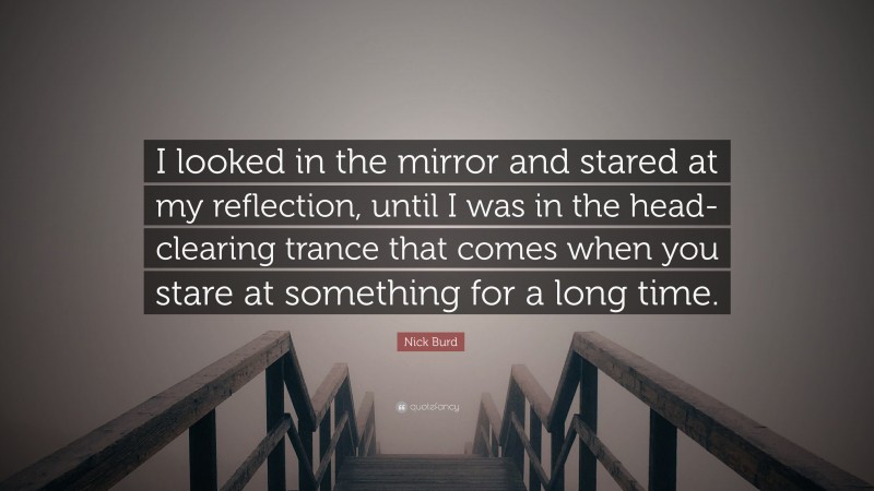 Nick Burd Quote: “I looked in the mirror and stared at my reflection, until I was in the head-clearing trance that comes when you stare at something for a long time.”