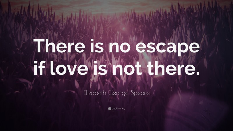 Elizabeth George Speare Quote: “There is no escape if love is not there.”