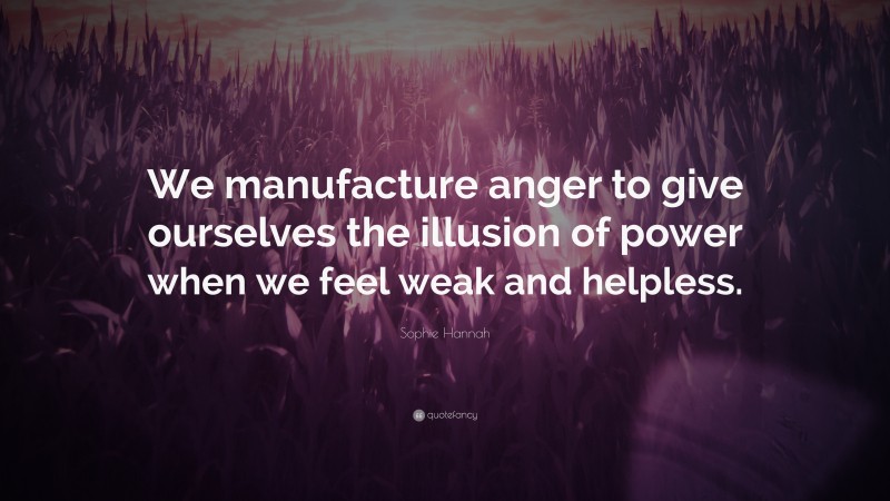 Sophie Hannah Quote: “We manufacture anger to give ourselves the illusion of power when we feel weak and helpless.”