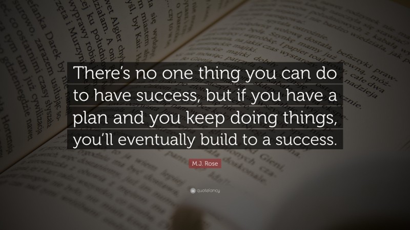 M.J. Rose Quote: “There’s no one thing you can do to have success, but if you have a plan and you keep doing things, you’ll eventually build to a success.”