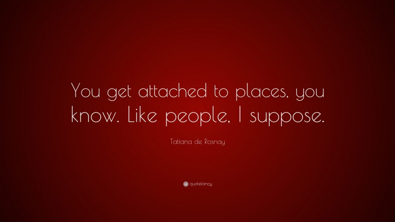 Tatiana de Rosnay Quote: “You get attached to places, you know. Like people, I suppose.”