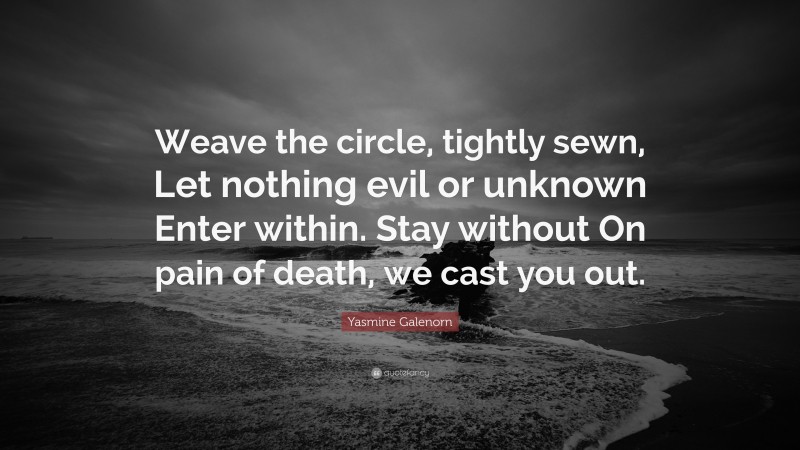 Yasmine Galenorn Quote: “Weave the circle, tightly sewn, Let nothing evil or unknown Enter within. Stay without On pain of death, we cast you out.”