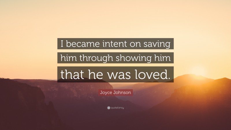 Joyce Johnson Quote: “I became intent on saving him through showing him that he was loved.”