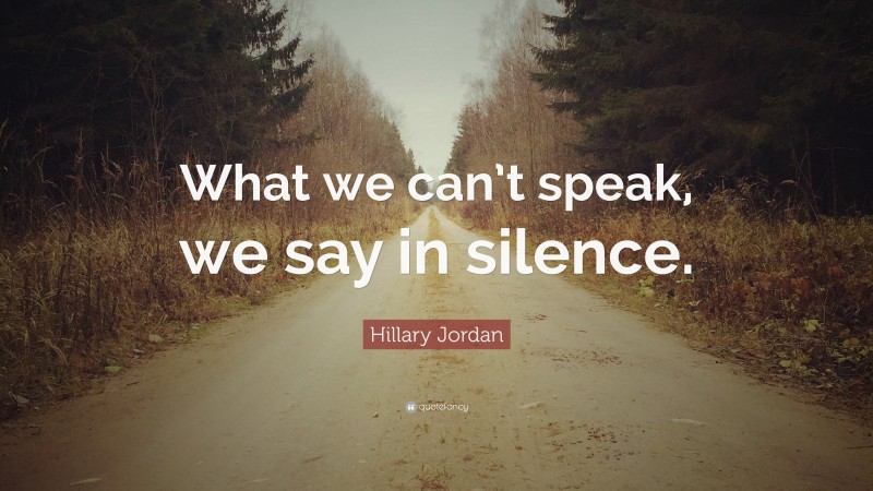 Hillary Jordan Quote: “What we can’t speak, we say in silence.”