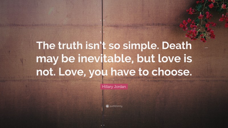 Hillary Jordan Quote: “The truth isn’t so simple. Death may be inevitable, but love is not. Love, you have to choose.”