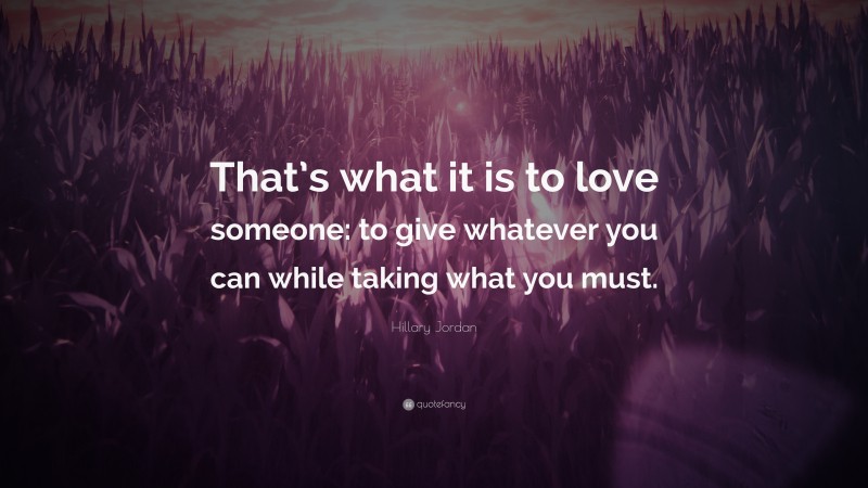 Hillary Jordan Quote: “That’s what it is to love someone: to give whatever you can while taking what you must.”
