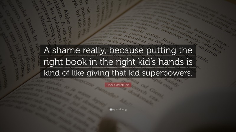 Cecil Castellucci Quote: “A shame really, because putting the right book in the right kid’s hands is kind of like giving that kid superpowers.”