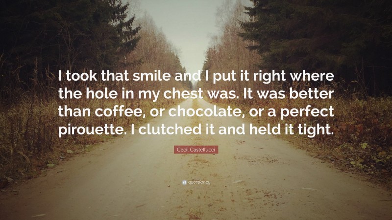 Cecil Castellucci Quote: “I took that smile and I put it right where the hole in my chest was. It was better than coffee, or chocolate, or a perfect pirouette. I clutched it and held it tight.”