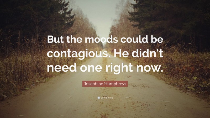 Josephine Humphreys Quote: “But the moods could be contagious. He didn’t need one right now.”