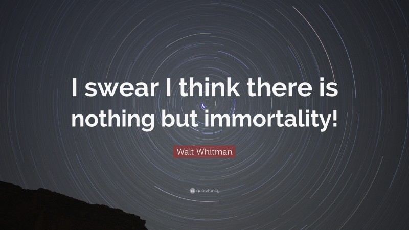 Walt Whitman Quote: “I swear I think there is nothing but immortality!”