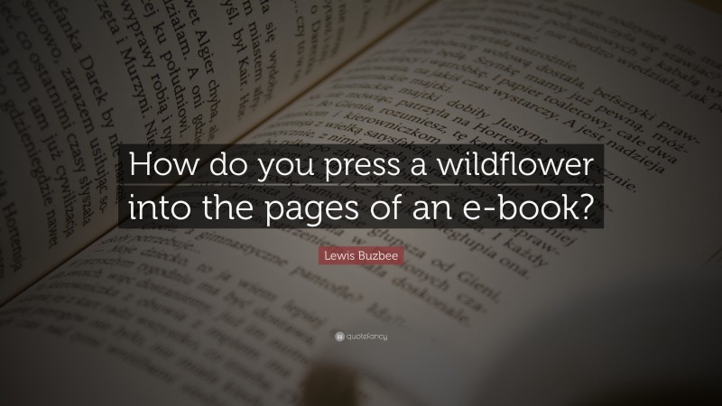 Lewis Buzbee Quote: “How do you press a wildflower into the pages of an e-book?”