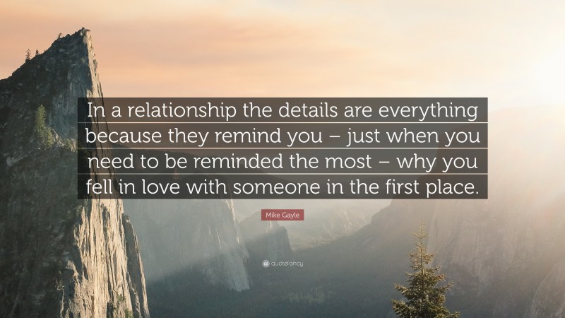 Mike Gayle Quote: “In a relationship the details are everything because they remind you – just when you need to be reminded the most – why you fell in love with someone in the first place.”
