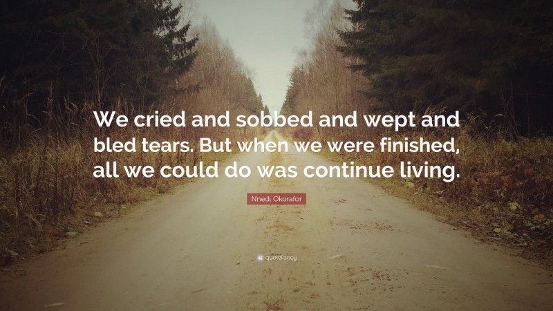 Nnedi Okorafor Quote: “We cried and sobbed and wept and bled tears. But when we were finished, all we could do was continue living.”