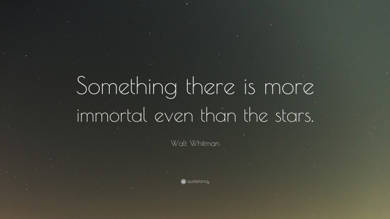Walt Whitman Quote: “Something there is more immortal even than the stars.”
