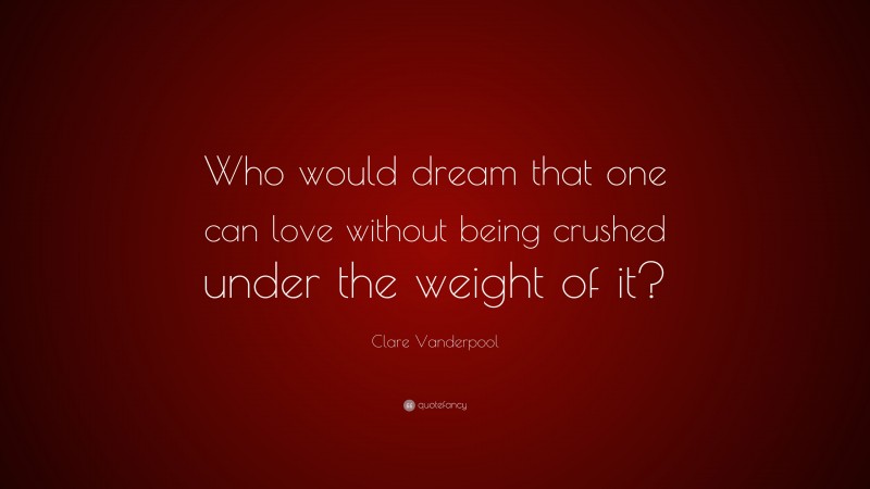 Clare Vanderpool Quote: “Who would dream that one can love without being crushed under the weight of it?”