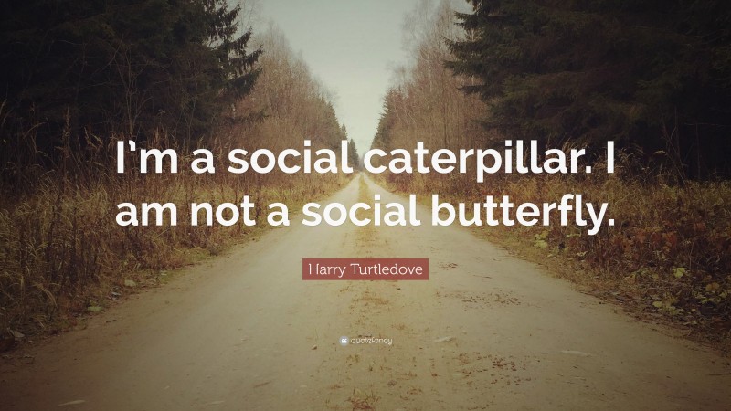 Harry Turtledove Quote: “I’m a social caterpillar. I am not a social butterfly.”
