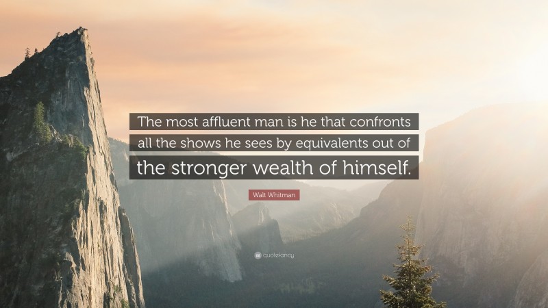 Walt Whitman Quote: “The most affluent man is he that confronts all the shows he sees by equivalents out of the stronger wealth of himself.”