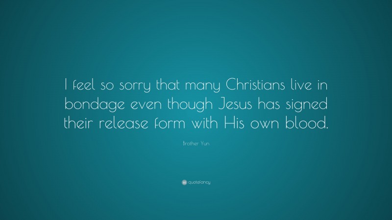 Brother Yun Quote: “I feel so sorry that many Christians live in bondage even though Jesus has signed their release form with His own blood.”