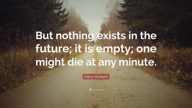 Harry Mulisch Quote: “But nothing exists in the future; it is empty; one might die at any minute.”