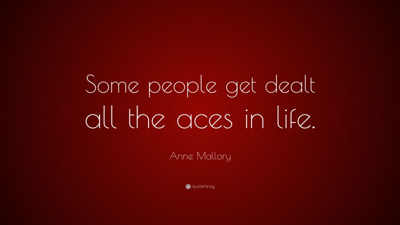 Anne Mallory Quote: “Some people get dealt all the aces in life.”
