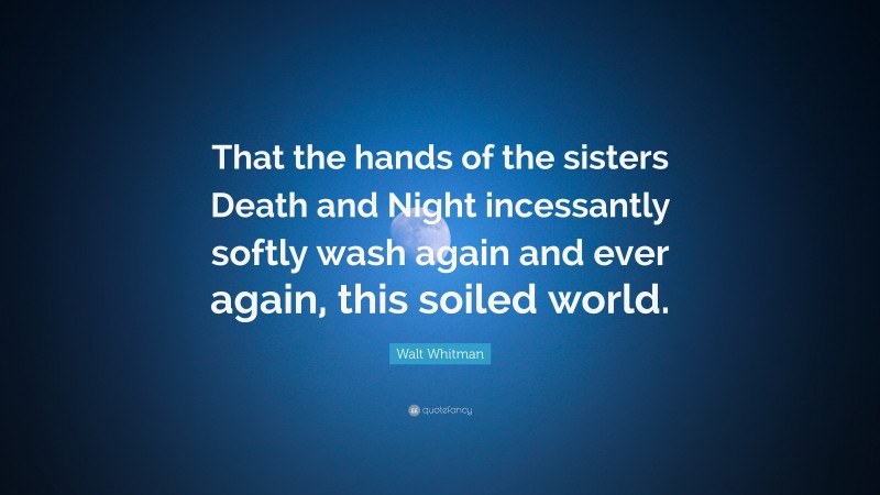 Walt Whitman Quote: “That the hands of the sisters Death and Night incessantly softly wash again and ever again, this soiled world.”