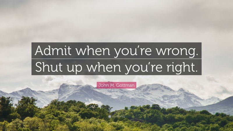 John M. Gottman Quote: “Admit when you’re wrong. Shut up when you’re right.”