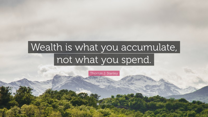 Thomas J. Stanley Quote: “Wealth is what you accumulate, not what you spend.”