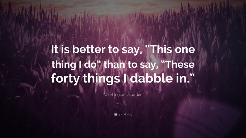 Washington Gladden Quote: “It is better to say, “This one thing I do” than to say, “These forty things I dabble in.””