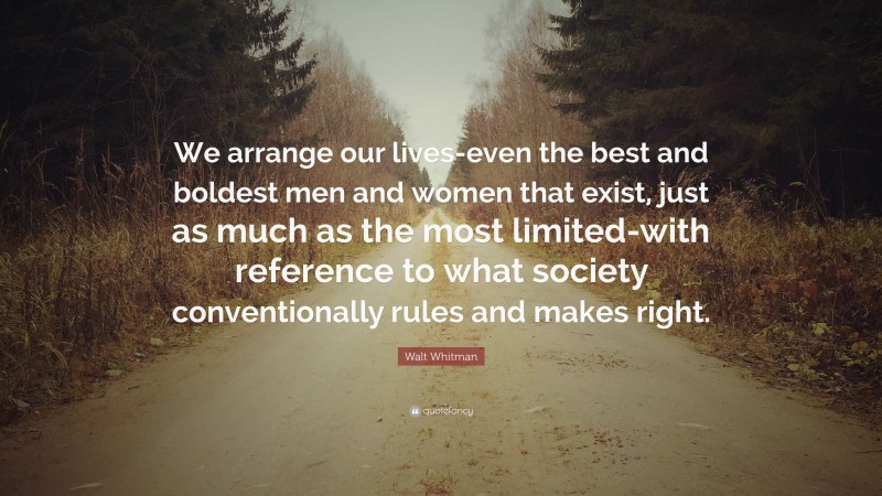 Walt Whitman Quote: “We arrange our lives-even the best and boldest men and women that exist, just as much as the most limited-with reference to what society conventionally rules and makes right.”