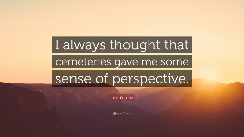 Lev Yilmaz Quote: “I always thought that cemeteries gave me some sense of perspective.”