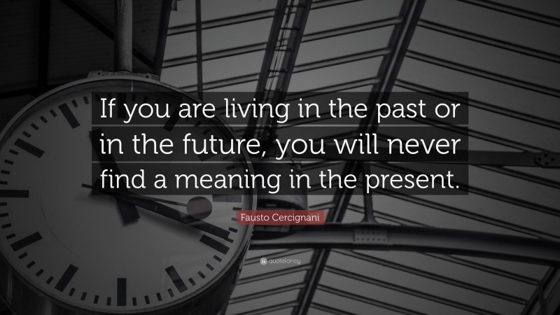 Fausto Cercignani Quote: “If you are living in the past or in the future, you will never find a meaning in the present.”