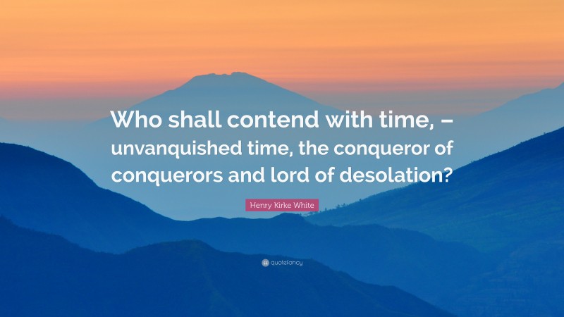 Henry Kirke White Quote: “Who shall contend with time, – unvanquished time, the conqueror of conquerors and lord of desolation?”